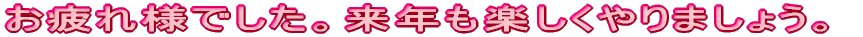 お疲れ様でした。来年も楽しくやりましょう。
